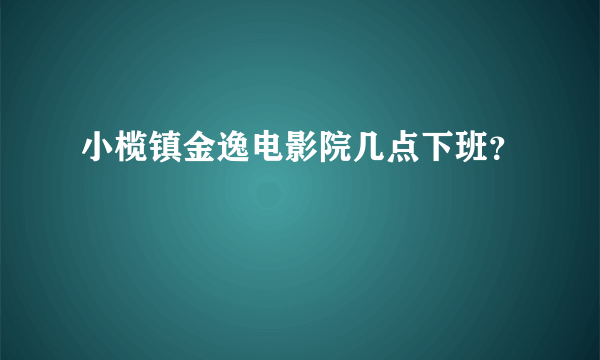 小榄镇金逸电影院几点下班？