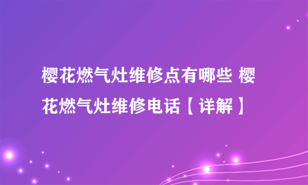 樱花燃气灶维修点有哪些 樱花燃气灶维修电话【详解】