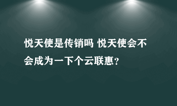 悦天使是传销吗 悦天使会不会成为一下个云联惠？