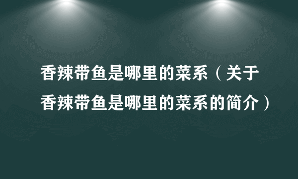 香辣带鱼是哪里的菜系（关于香辣带鱼是哪里的菜系的简介）