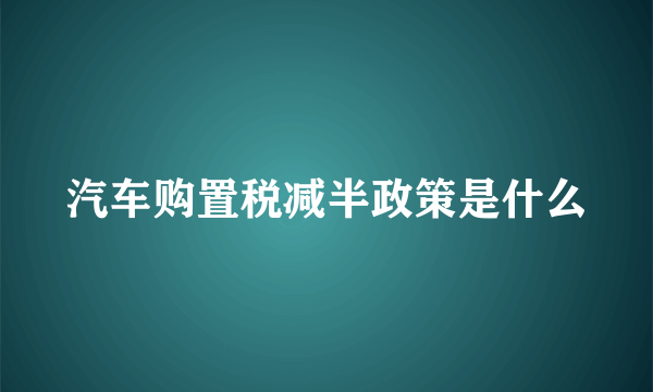 汽车购置税减半政策是什么