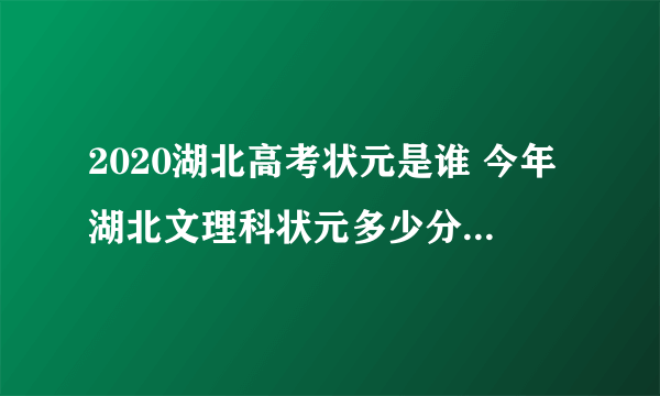 2020湖北高考状元是谁 今年湖北文理科状元多少分是哪个学校