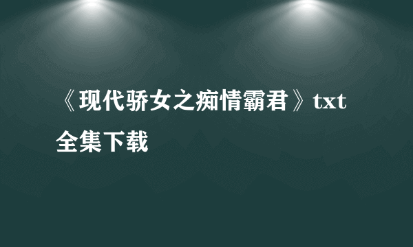 《现代骄女之痴情霸君》txt全集下载