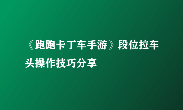 《跑跑卡丁车手游》段位拉车头操作技巧分享