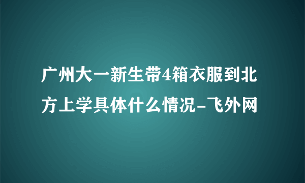 广州大一新生带4箱衣服到北方上学具体什么情况-飞外网