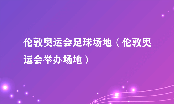 伦敦奥运会足球场地（伦敦奥运会举办场地）