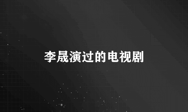 李晟演过的电视剧