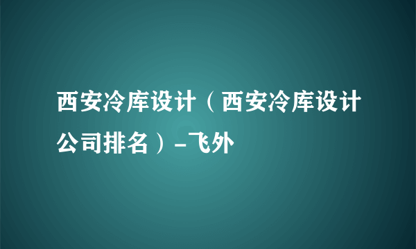 西安冷库设计（西安冷库设计公司排名）-飞外