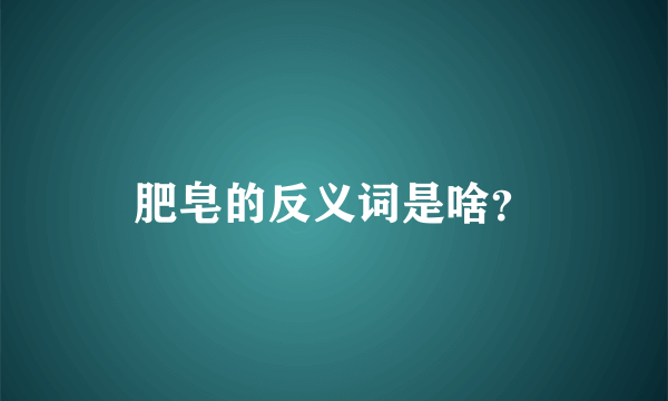 肥皂的反义词是啥？