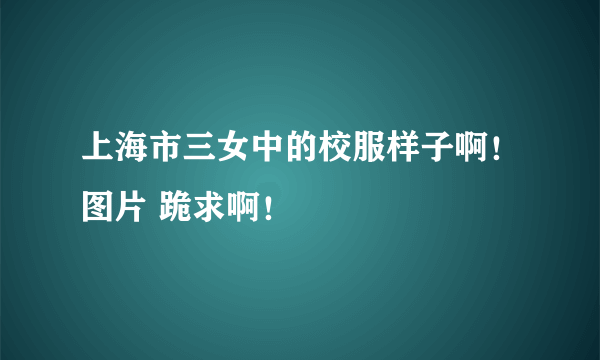 上海市三女中的校服样子啊！图片 跪求啊！