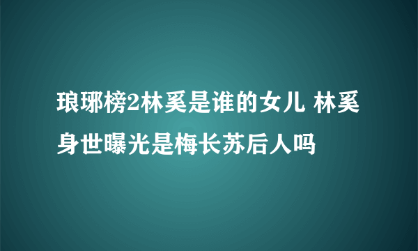 琅琊榜2林奚是谁的女儿 林奚身世曝光是梅长苏后人吗