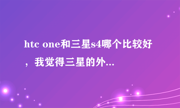 htc one和三星s4哪个比较好，我觉得三星的外形太普通了，可是htc的功能好像不实用啊好纠结