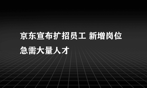 京东宣布扩招员工 新增岗位急需大量人才