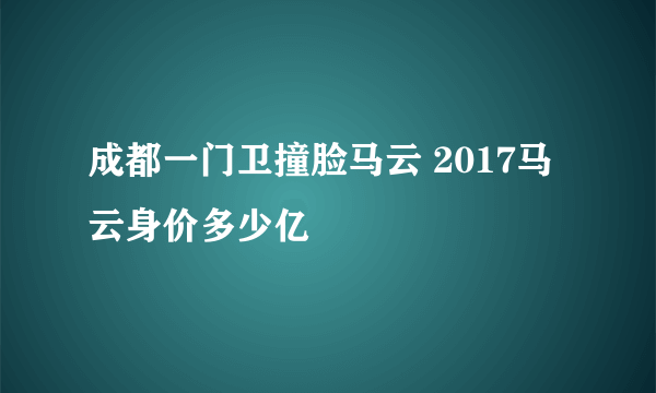 成都一门卫撞脸马云 2017马云身价多少亿