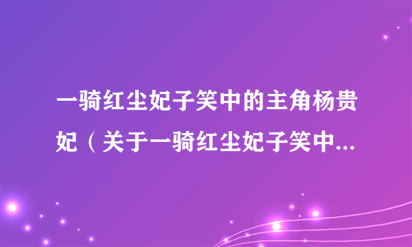 一骑红尘妃子笑中的主角杨贵妃（关于一骑红尘妃子笑中的主角杨贵妃的简介）