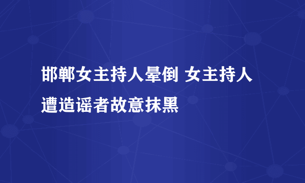 邯郸女主持人晕倒 女主持人遭造谣者故意抹黑