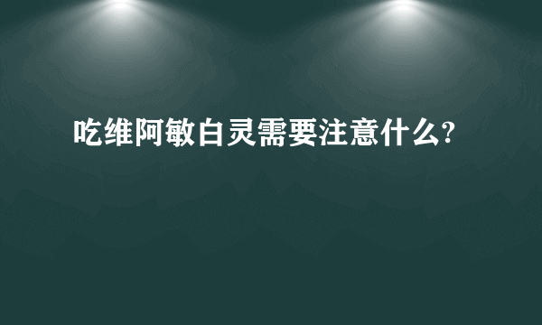 吃维阿敏白灵需要注意什么?