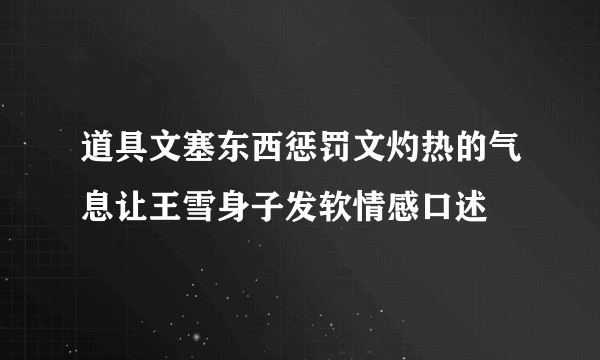 道具文塞东西惩罚文灼热的气息让王雪身子发软情感口述