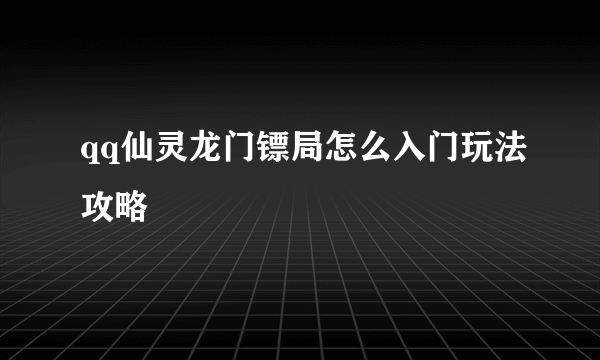 qq仙灵龙门镖局怎么入门玩法攻略