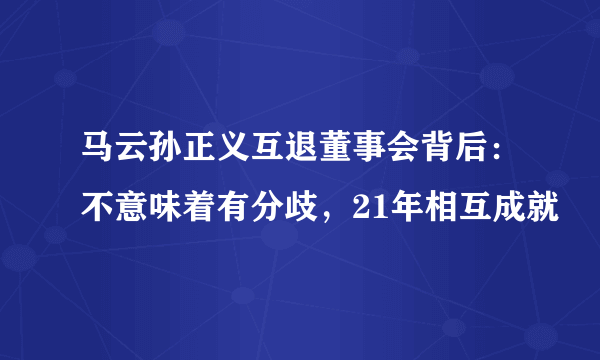 马云孙正义互退董事会背后：不意味着有分歧，21年相互成就