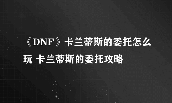 《DNF》卡兰蒂斯的委托怎么玩 卡兰蒂斯的委托攻略