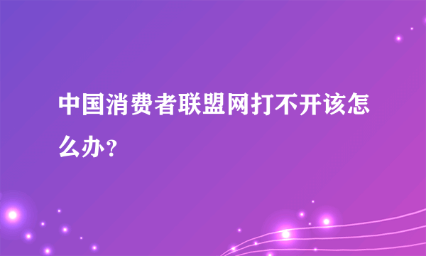 中国消费者联盟网打不开该怎么办？