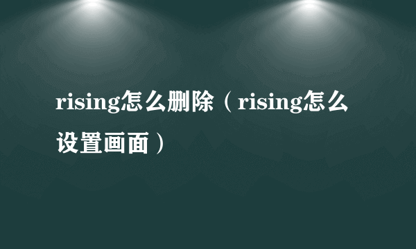 rising怎么删除（rising怎么设置画面）