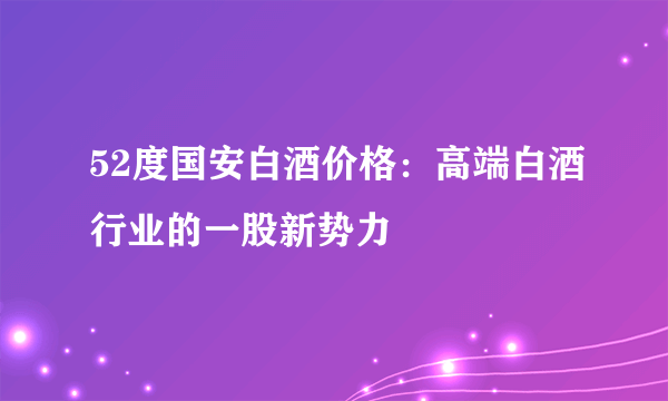 52度国安白酒价格：高端白酒行业的一股新势力