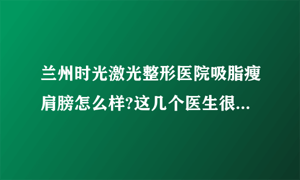 兰州时光激光整形医院吸脂瘦肩膀怎么样?这几个医生很有实力不错