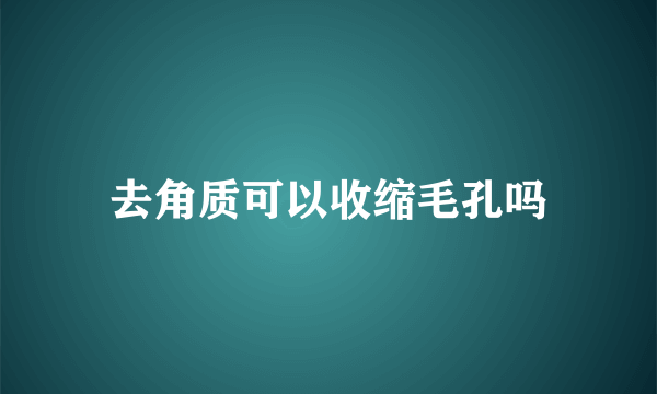 去角质可以收缩毛孔吗