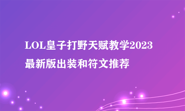 LOL皇子打野天赋教学2023 最新版出装和符文推荐