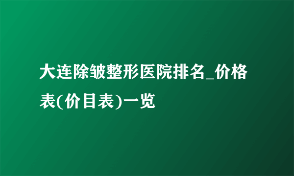 大连除皱整形医院排名_价格表(价目表)一览