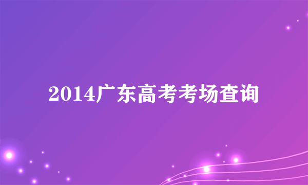 2014广东高考考场查询