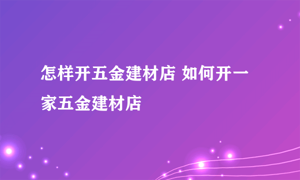 怎样开五金建材店 如何开一家五金建材店