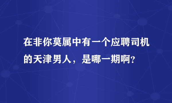 在非你莫属中有一个应聘司机的天津男人，是哪一期啊？