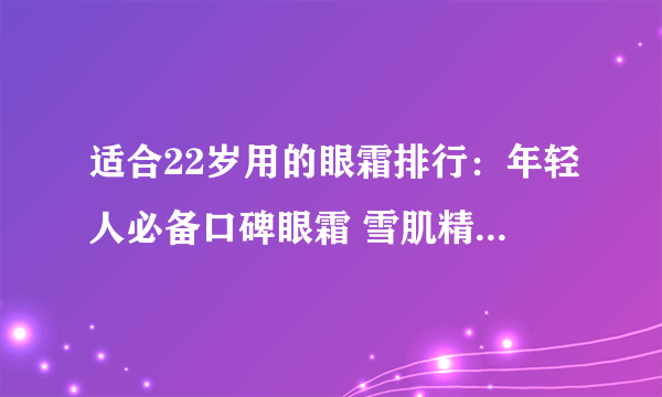 适合22岁用的眼霜排行：年轻人必备口碑眼霜 雪肌精眼霜第8