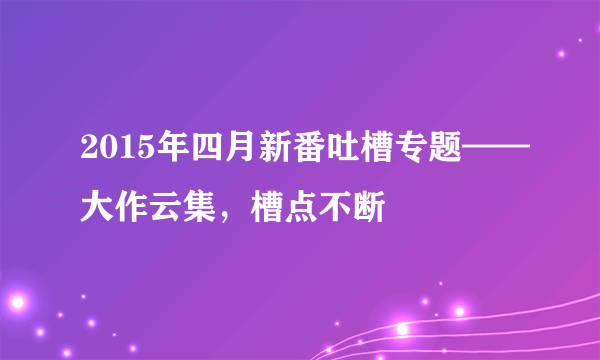 2015年四月新番吐槽专题——大作云集，槽点不断