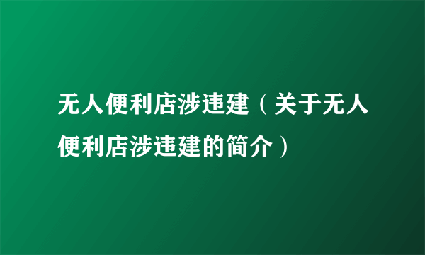 无人便利店涉违建（关于无人便利店涉违建的简介）