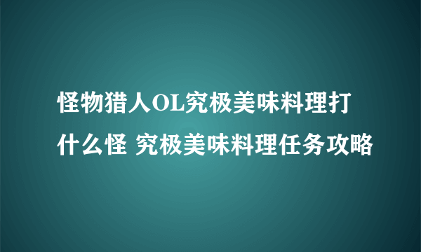 怪物猎人OL究极美味料理打什么怪 究极美味料理任务攻略