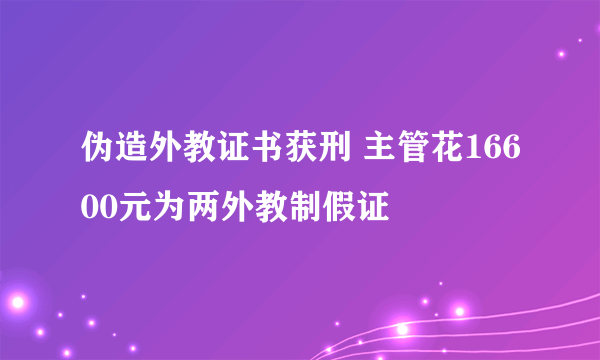 伪造外教证书获刑 主管花16600元为两外教制假证