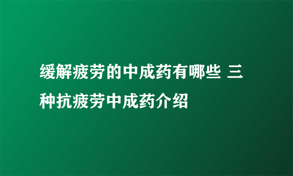 缓解疲劳的中成药有哪些 三种抗疲劳中成药介绍