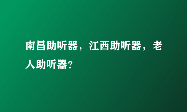 南昌助听器，江西助听器，老人助听器？