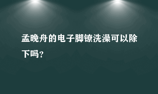 孟晚舟的电子脚镣洗澡可以除下吗？