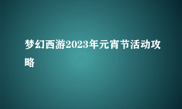 梦幻西游2023年元宵节活动攻略