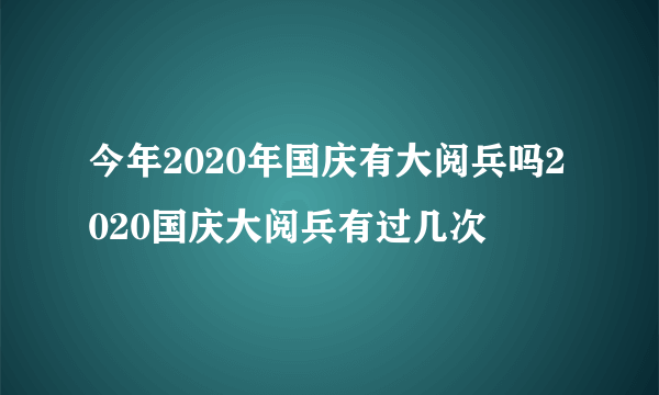 今年2020年国庆有大阅兵吗2020国庆大阅兵有过几次