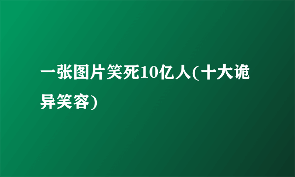 一张图片笑死10亿人(十大诡异笑容)