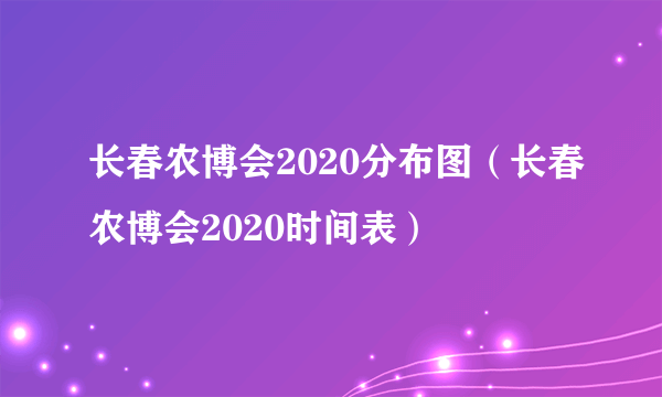 长春农博会2020分布图（长春农博会2020时间表）