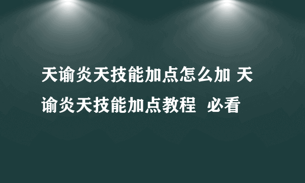 天谕炎天技能加点怎么加 天谕炎天技能加点教程  必看