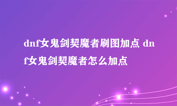 dnf女鬼剑契魔者刷图加点 dnf女鬼剑契魔者怎么加点