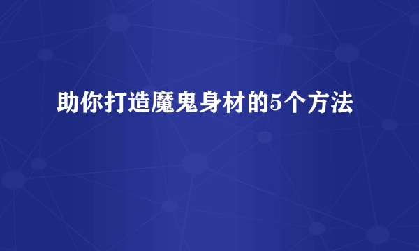 助你打造魔鬼身材的5个方法